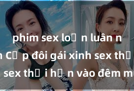 phim sex loạn luân nhật bản Cặp đôi gái xinh sex thổi hồn vào đêm muộn