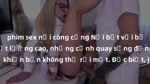 phim sex nơi công cộng Nổi bật với bộ phim sex jav hd chất lượng cao, những cảnh quay sống động và hấp dẫn sẽ khiến bạn không thể rời mắt. Đặc biệt, jav hd sẽ đáp ứng mọi đam mê của bạn.