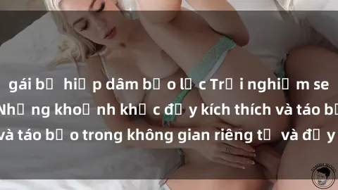 gái bị hiếp dâm bạo lực Trải nghiệm sex phòng thay đồ: Những khoảnh khắc đầy kích thích và táo bạo trong không gian riêng tư và đầy cấp sống.