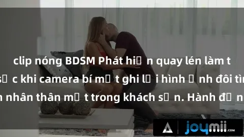 clip nóng BDSM Phát hiện quay lén làm tình: Sự việc gây sốc khi camera bí mật ghi lại hình ảnh đôi tình nhân thân mật trong khách sạn. Hành động đáng lẽ không nên có!