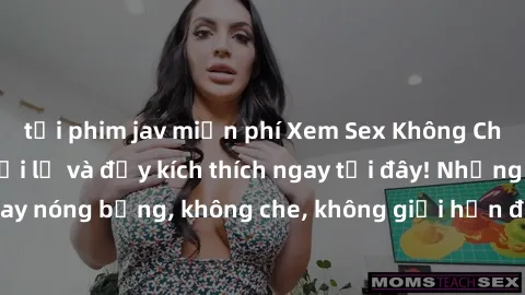 tải phim jav miễn phí Xem Sex Không Che: Trải nghiệm mới lạ và đầy kích thích ngay tại đây! Những cảnh quay nóng bỏng, không che, không giới hạn đang chờ đón bạn. Đừng bỏ lỡ!