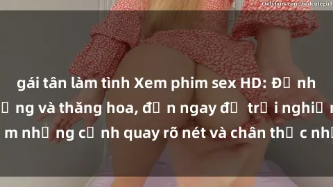 gái tân làm tình Xem phim sex HD: Đỉnh cao của sự sung sướng và thăng hoa, đến ngay để trải nghiệm những cảnh quay rõ nét và chân thực nhất. Hãy cùng khám phá!
