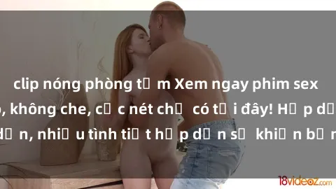clip nóng phòng tắm Xem ngay phim sex full HD đỉnh cao, không che, cực nét chỉ có tại đây! Hấp dẫn, nhiều tình tiết hấp dẫn sẽ khiến bạn thỏa mãn đắm say.