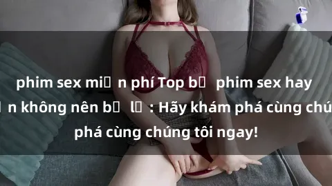 phim sex miễn phí Top bộ phim sex hay nhất mà bạn không nên bỏ lỡ: Hãy khám phá cùng chúng tôi ngay!