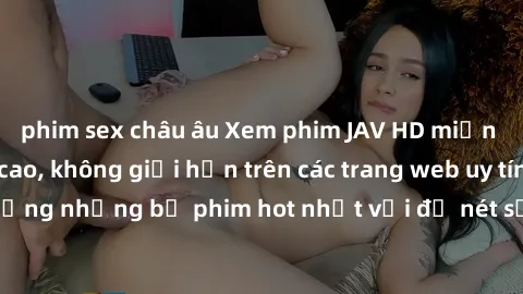 phim sex châu âu Xem phim JAV HD miễn phí chất lượng cao, không giới hạn trên các trang web uy tín. Yên tâm tận hưởng những bộ phim hot nhất với độ nét sắc sảo, đẹp mắt ngay tại nhà. Hãy trải nghiệm n