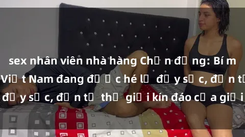 sex nhân viên nhà hàng Chấn động: Bí mật về sex nữ sinh Việt Nam đang được hé lộ đầy sốc, đến từ thế giới kín đáo của giới trẻ.