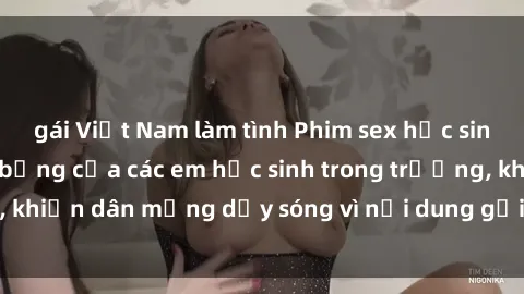 gái Việt Nam làm tình Phim sex học sinh: Hành động nóng bỏng của các em học sinh trong trường, khiến dân mạng dậy sóng vì nội dung gợi cảm và kích thích.