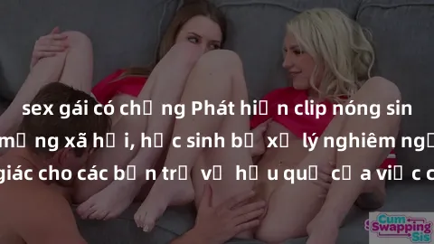 sex gái có chồng Phát hiện clip nóng sinh viên gây sốt trên mạng xã hội, học sinh bị xử lý nghiêm ngặt. Đây là cảnh giác cho các bạn trẻ về hậu quả của việc chia sẻ thông tin trái phép trên internet.
