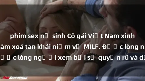 phim sex nữ sinh Cô gái Việt Nam xinh đẹp và gợi cảm làm xoá tan khái niệm về MILF. Được lòng người xem bởi sự quyến rũ và dễ thương.