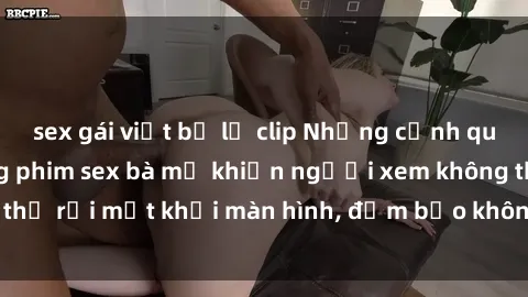 sex gái việt bị lộ clip Những cảnh quay nóng bỏng trong phim sex bà mẹ khiến người xem không thể rời mắt khỏi màn hình, đảm bảo không làm bạn thất vọng!
