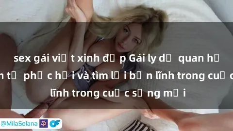 sex gái việt xinh đẹp Gái ly dị quan hệ: Hành trình tự phục hồi và tìm lại bản lĩnh trong cuộc sống mới