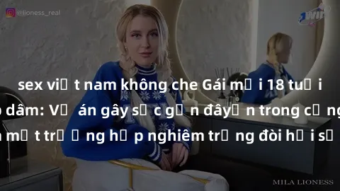 sex việt nam không che Gái mới 18 tuổi bị trói và bị hiếp dâm: Vụ án gây sốc gần đâyến trong cộng đồng. Đây là một trường hợp nghiêm trọng đòi hỏi sự can thiệp mạnh mẽ từ phía công lý.