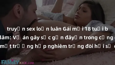 truyện sex loạn luân Gái mới 18 tuổi bị trói và bị hiếp dâm: Vụ án gây sốc gần đâyến trong cộng đồng. Đây là một trường hợp nghiêm trọng đòi hỏi sự can thiệp mạnh mẽ từ phía công lý.