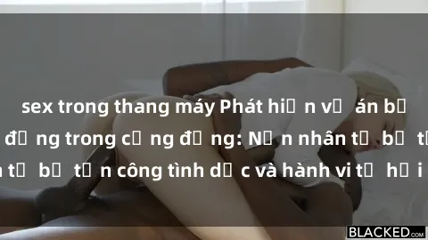 sex trong thang máy Phát hiện vụ án bạo dâm sex gây chấn động trong cộng đồng: Nạn nhân tố bị tấn công tình dục và hành vi tệ hại được tiết lộ
