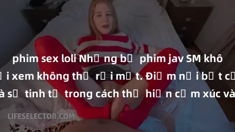 phim sex loli Những bộ phim jav SM không che khiến người xem không thể rời mắt. Điểm nổi bật của thể loại này là sự tinh tế trong cách thể hiện cảm xúc và sự hấp dẫn của những cảnh quay.