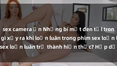 sex camera ẩn Những bí mật đen tối trong gia đình: Điều gì xảy ra khi loạn luân trong phim sex loạn luân trở thành hiện thực? Hấp dẫn và gây sốc!