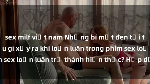 sex milf việt nam Những bí mật đen tối trong gia đình: Điều gì xảy ra khi loạn luân trong phim sex loạn luân trở thành hiện thực? Hấp dẫn và gây sốc!