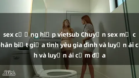 sex cưỡng hiếp vietsub Chuyện sex mẹ con: Sự phân biệt giữa tình yêu gia đình và luyến ái cấm địa