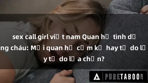 sex call girl việt nam Quan hệ tình dục giữa ông cháu: Mối quan hệ cấm kỵ hay tự do lựa chọn?