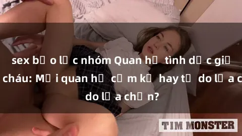 sex bạo lực nhóm Quan hệ tình dục giữa ông cháu: Mối quan hệ cấm kỵ hay tự do lựa chọn?