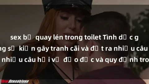 sex bị quay lén trong toilet Tình dục giữa họ hàng: Những sự kiện gây tranh cãi và đặt ra nhiều câu hỏi về đạo đức và quy định trong xã hội.