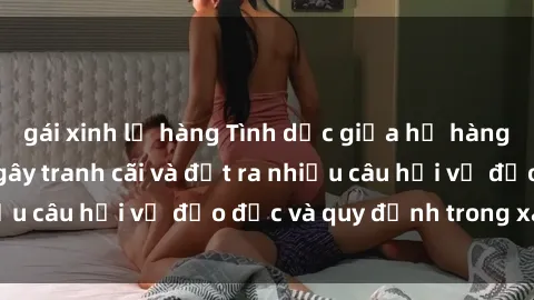 gái xinh lộ hàng Tình dục giữa họ hàng: Những sự kiện gây tranh cãi và đặt ra nhiều câu hỏi về đạo đức và quy định trong xã hội.