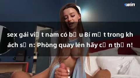 sex gái việt nam có bầu Bí mật trong khách sạn: Phòng quay lén hãy cẩn thận!