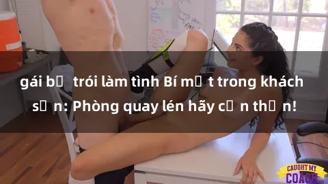gái bị trói làm tình Bí mật trong khách sạn: Phòng quay lén hãy cẩn thận!