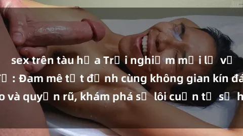 sex trên tàu hỏa Trải nghiệm mới lạ với sex phòng thay đồ: Đam mê tột đỉnh cùng không gian kín đáo và quyến rũ, khám phá sự lôi cuốn từ sự hấp dẫn của nơi này.