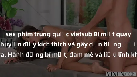 sex phim trung quốc vietsub Bí mật quay lén làm tình: Câu chuyện đầy kích thích và gây cấn từ người đứng sau camera. Hành động bí mật, đam mê và liều lĩnh khiến cho tình yêu trở nên mãnh liệt hơn bao