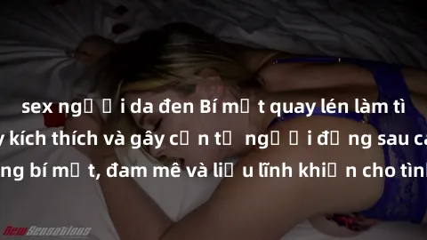 sex người da đen Bí mật quay lén làm tình: Câu chuyện đầy kích thích và gây cấn từ người đứng sau camera. Hành động bí mật, đam mê và liều lĩnh khiến cho tình yêu trở nên mãnh liệt hơn bao giờ hết.