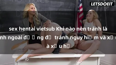 sex hentai vietsub Khi nào nên tránh làm tình ngoài đường để tránh nguy hiểm và xấu hổ