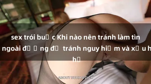 sex trói buộc Khi nào nên tránh làm tình ngoài đường để tránh nguy hiểm và xấu hổ