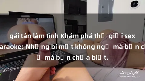 gái tân làm tình Khám phá thế giới sex ở quán karaoke: Những bí mật không ngờ mà bạn chưa biết.