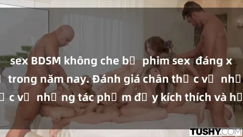sex BDSM không che bộ phim sex  đáng xem không thể bỏ lỡ trong năm nay. Đánh giá chân thực về những tác phẩm đầy kích thích và hấp dẫn này.