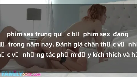 phim sex trung quốc bộ phim sex  đáng xem không thể bỏ lỡ trong năm nay. Đánh giá chân thực về những tác phẩm đầy kích thích và hấp dẫn này.