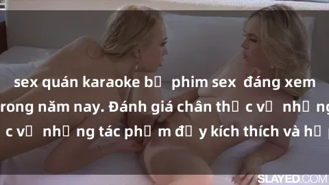 sex quán karaoke bộ phim sex  đáng xem không thể bỏ lỡ trong năm nay. Đánh giá chân thực về những tác phẩm đầy kích thích và hấp dẫn này.