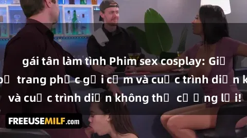gái tân làm tình Phim sex cosplay: Giấc mơ  cùng những bộ trang phục gợi cảm và cuộc trình diễn không thể cưỡng lại!