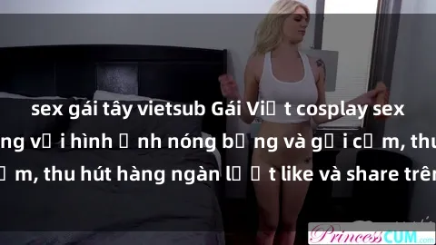 sex gái tây vietsub Gái Việt cosplay sexy khiến fan phát cuồng với hình ảnh nóng bỏng và gợi cảm, thu hút hàng ngàn lượt like và share trên mạng xã hội.