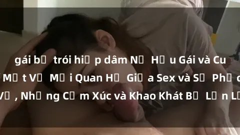 gái bị trói hiếp dâm Nữ Hầu Gái và Cuộc Sống Của Họ: Bí Mật Về Mối Quan Hệ Giữa Sex và Sự Phục Vụ, Những Cảm Xúc và Khao Khát Bị Lẫn Lộn Trong Lĩnh Vực Này.