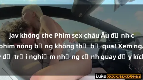jav không che Phim sex châu Âu đỉnh cao: Top những bộ phim nóng bỏng không thể bỏ qua! Xem ngay để trải nghiệm những cảnh quay đầy kích thích và cuồng nhiệt.