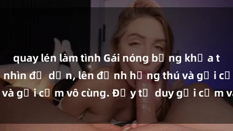 quay lén làm tình Gái nóng bỏng khỏa thân khiến mọi ánh nhìn đổ dồn, lên đỉnh hứng thú và gợi cảm vô cùng. Đầy tư duy gợi cảm và quyến rũ.