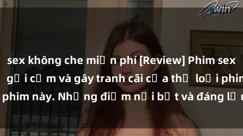 sex không che miễn phí [Review] Phim sex loli: Đánh giá về sự gợi cảm và gây tranh cãi của thể loại phim này. Những điểm nổi bật và đáng lưu ý khi xem phim loli.