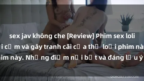 sex jav không che [Review] Phim sex loli: Đánh giá về sự gợi cảm và gây tranh cãi của thể loại phim này. Những điểm nổi bật và đáng lưu ý khi xem phim loli.