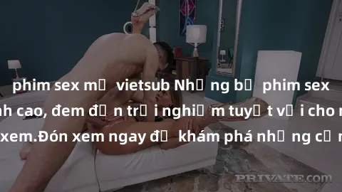phim sex mỹ vietsub Những bộ phim sex không che HD đỉnh cao, đem đến trải nghiệm tuyệt vời cho người xem.Đón xem ngay để khám phá những cảnh quay đẹp mắt và kích thích.