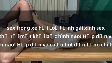 sex trong xe hơi Loạt ảnh gái xinh sex nóng bỏng, không thể rời mắt khỏi bức hình nào! Hấp dẫn và cuốn hút đến từng chi tiết.