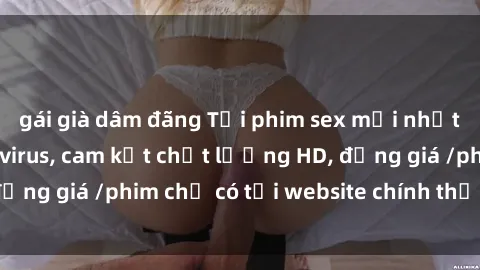 gái già dâm đãng Tải phim sex mới nhất cực nhanh không virus, cam kết chất lượng HD, đồng giá /phim chỉ có tại website chính thức. Đặt ngay!
