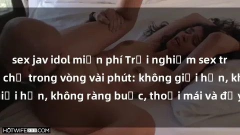 sex jav idol miễn phí Trải nghiệm sex trực tuyến tuyệt vời chỉ trong vòng vài phút: không giới hạn, không ràng buộc, thoải mái và đầy kích thích!