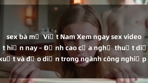 sex bà mẹ Việt Nam Xem ngay sex video Việt Nam hot nhất hiện nay – Đỉnh cao của nghệ thuật diễn xuất và đạo diễn trong ngành công nghiệp phim người lớn tại đây!
