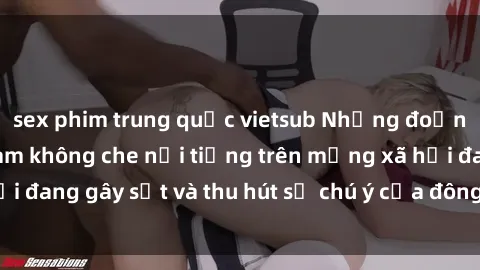sex phim trung quốc vietsub Những đoạn video sex Việt Nam không che nổi tiếng trên mạng xã hội đang gây sốt và thu hút sự chú ý của đông đảo người xem.